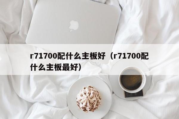 r71700配什么主板好（r71700配什么主板最好）