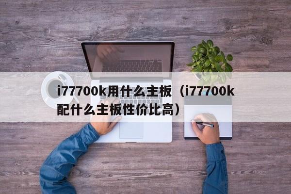 i77700k用什么主板（i77700k配什么主板性价比高）
