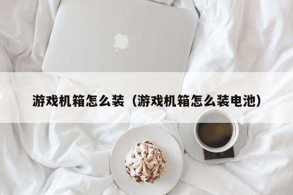 游戏机箱怎么装（游戏机箱怎么装电池）