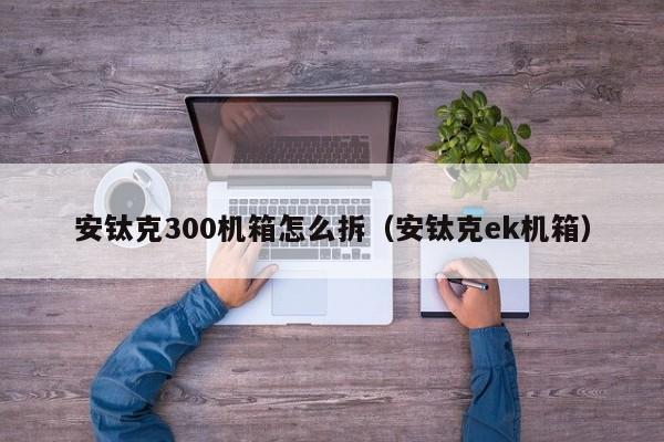 安钛克300机箱怎么拆（安钛克ek机箱）