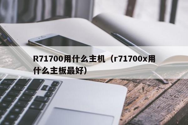 R71700用什么主机（r71700x用什么主板最好）