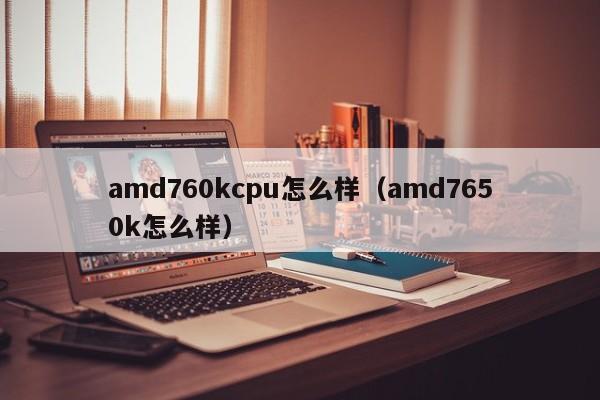 amd760kcpu怎么样（amd7650k怎么样）