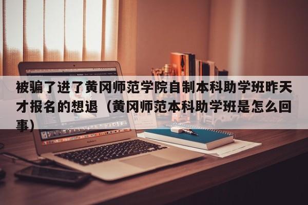 被骗了进了黄冈师范学院自制本科助学班昨天才报名的想退（黄冈师范本科助学班是怎么回事）