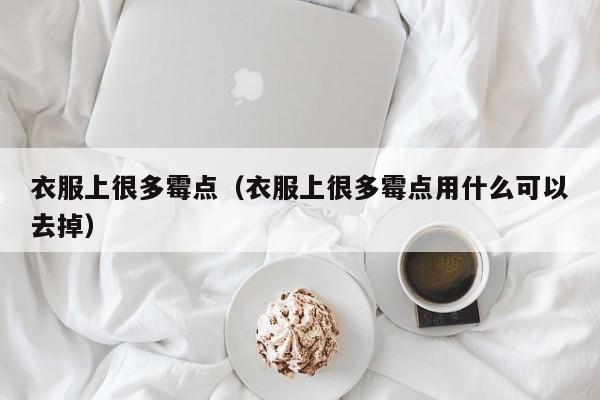 衣服上很多霉点(衣服上很多霉点用什么可以去掉)