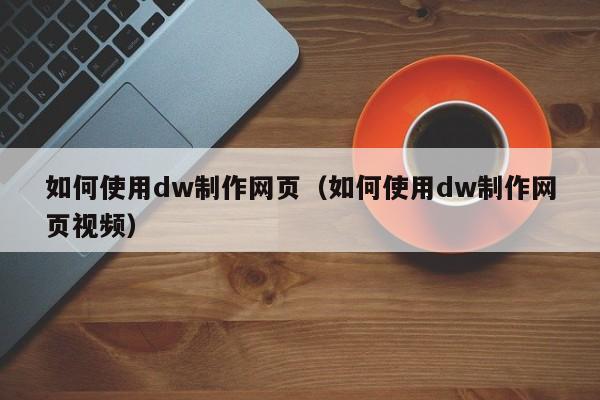 如何使用dw制作网页(如何使用dw制作网页视频)