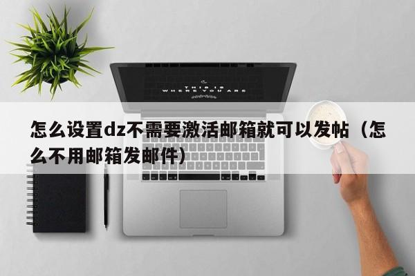 怎么设置dz不需要激活邮箱就可以发帖(怎么不用邮箱发邮件)